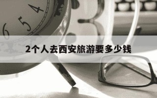 2个人去西安旅游要多少钱-两个人去西安旅游要多少钱