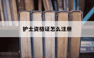 护士资格证怎么注册-护士资格证怎么注册电子版