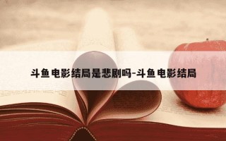 斗鱼电影结局是悲剧吗-斗鱼电影结局