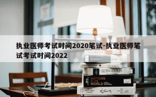 执业医师考试时间2020笔试-执业医师笔试考试时间2022