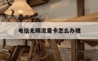 电信无限流量卡怎么办理-电信无限流量卡怎么办理的