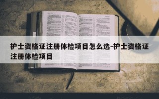 护士资格证注册体检项目怎么选-护士资格证注册体检项目