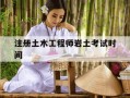 注册土木工程师岩土考试时间-注册土木工程师岩土考试大纲