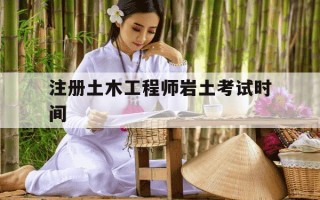 注册土木工程师岩土考试时间-注册土木工程师岩土考试大纲