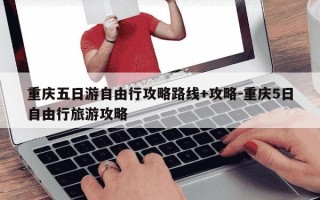 重庆五日游自由行攻略路线+攻略-重庆5日自由行旅游攻略