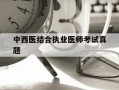中西医结合执业医师考试真题-2025年中西医结合执业医师考试真题