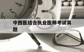 中西医结合执业医师考试真题-2025年中西医结合执业医师考试真题