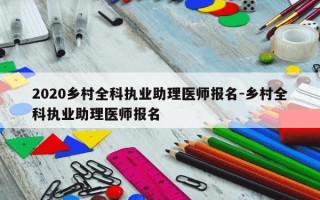 2020乡村全科执业助理医师报名-乡村全科执业助理医师报名