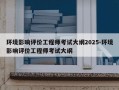 环境影响评价工程师考试大纲2025-环境影响评价工程师考试大纲