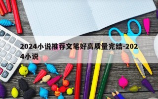 2024小说推荐文笔好高质量完结-2024小说