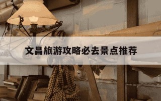 文昌旅游攻略必去景点推荐-文昌旅游攻略必去景点推荐一日游