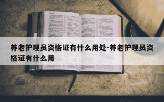 养老护理员资格证有什么用处-养老护理员资格证有什么用