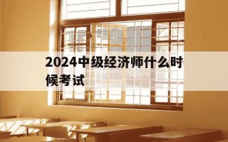2024中级经济师什么时候考试-今年中级经济师考试时间安排
