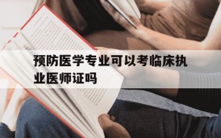 预防医学专业可以考临床执业医师证吗-预防医学可以考临床医学吗
