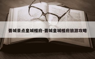 晋城景点皇城相府-晋城皇城相府旅游攻略