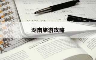 湖南旅游攻略-湖南旅游攻略景点必去路线安排