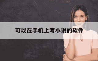 可以在手机上写小说的软件-可以手机写小说的软件有哪些