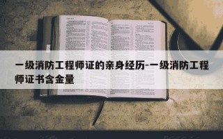 一级消防工程师证的亲身经历-一级消防工程师证书含金量