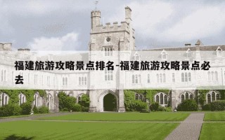 福建旅游攻略景点排名-福建旅游攻略景点必去