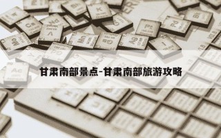 甘肃南部景点-甘肃南部旅游攻略