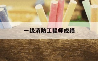 一级消防工程师成绩-一级消防工程师成绩查询时间2024