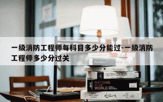 一级消防工程师每科目多少分能过-一级消防工程师多少分过关