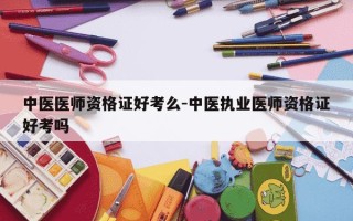 中医医师资格证好考么-中医执业医师资格证好考吗