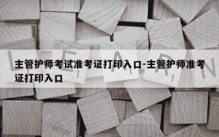 主管护师考试准考证打印入口-主管护师准考证打印入口