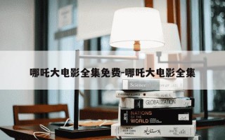哪吒大电影全集免费-哪吒大电影全集