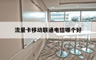 流量卡移动联通电信哪个好-移动,联通,电信流量卡