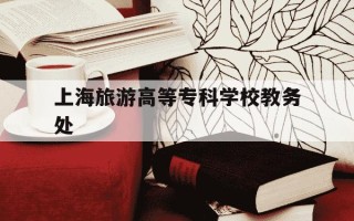 上海旅游高等专科学校教务处-上海旅游高等专科学校电话号码