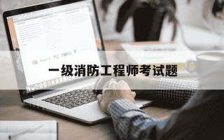 一级消防工程师考试题-一级消防工程师考试题库 北京