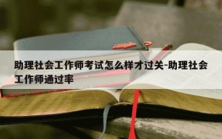 助理社会工作师考试怎么样才过关-助理社会工作师通过率