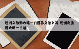 砚洲岛旅游攻略一日游作文怎么写-砚洲岛旅游攻略一日游