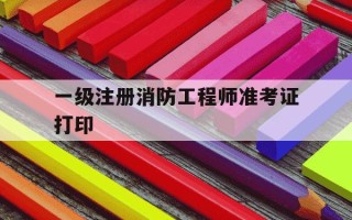 一级注册消防工程师准考证打印-一级消防师准考证打印时间