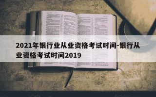 2021年银行业从业资格考试时间-银行从业资格考试时间2019