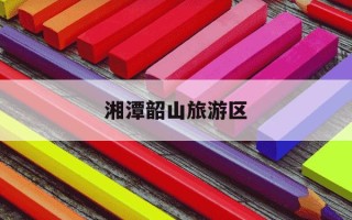 湘潭韶山旅游区-湘潭韶山旅游攻略