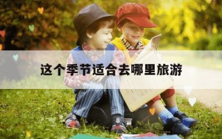 这个季节适合去哪里旅游-这个季节适合去哪里旅游山东省内