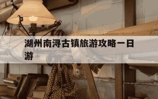 湖州南浔古镇旅游攻略一日游-湖州南浔古镇旅游攻略一日游没有共产就没有新中国