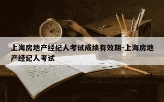 上海房地产经纪人考试成绩有效期-上海房地产经纪人考试