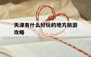 天津有什么好玩的地方旅游攻略-天津有什么好玩的地方旅游攻略免费