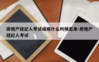 房地产经纪人考试成绩什么时候出来-房地产经纪人考试