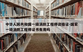中华人民共和国一级消防工程师资格证-国家一级消防工程师证书有用吗