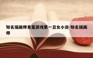 知名插画师竟是游戏第一丑女小说-知名插画师
