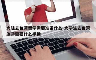 大陆去台湾留学需要准备什么-大学生去台湾旅游需要什么手续