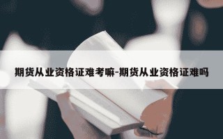 期货从业资格证难考嘛-期货从业资格证难吗