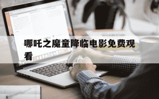 哪吒之魔童降临电影免费观看-哪吒之魔童降临电影免费播放