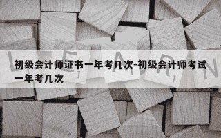 初级会计师证书一年考几次-初级会计师考试一年考几次