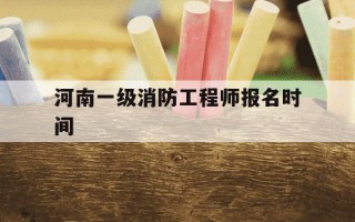 河南一级消防工程师报名时间-河南一级消防工程师在那里考试