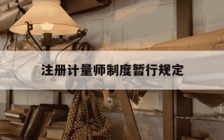 注册计量师制度暂行规定-注册计量师暂行管理办法